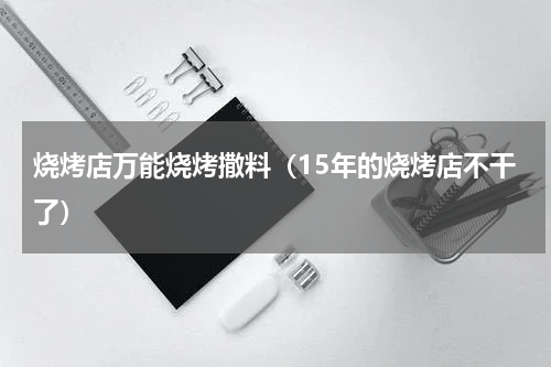 烧烤店万能烧烤撒料（15年的烧烤店不干了）
