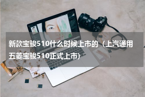 新款宝骏510什么时候上市的（上汽通用五菱宝骏510正式上市）