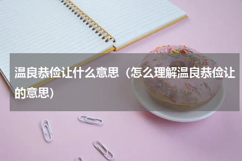 温良恭俭让什么意思（怎么理解温良恭俭让的意思）