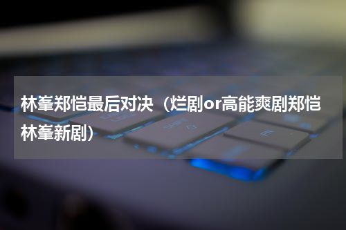 林峯郑恺最后对决（烂剧or高能爽剧郑恺林峯新剧）