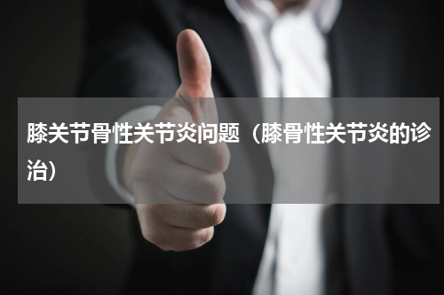 膝关节骨性关节炎问题（膝骨性关节炎的诊治）