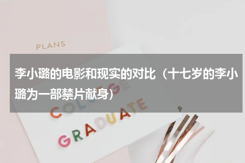李小璐的电影和现实的对比（十七岁的李小璐为一部禁片献身）