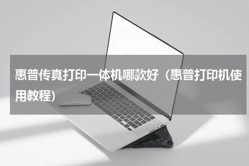 惠普传真打印一体机哪款好（惠普打印机使用教程）