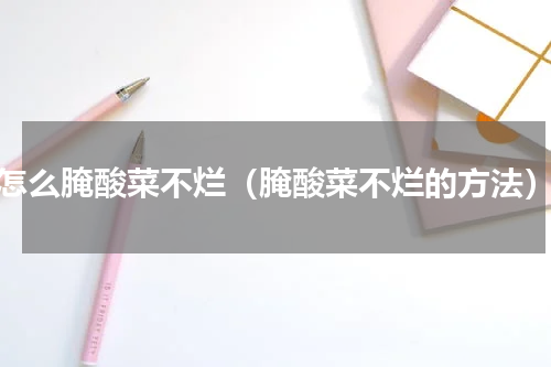 怎么腌酸菜不烂（腌酸菜不烂的方法）