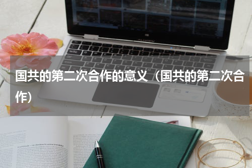 国共的第二次合作的意义（国共的第二次合作）