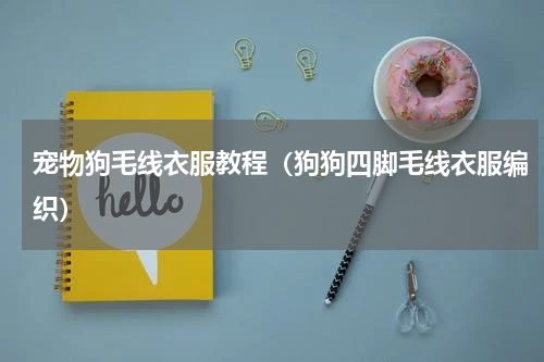 宠物狗毛线衣服教程（狗狗四脚毛线衣服编织）