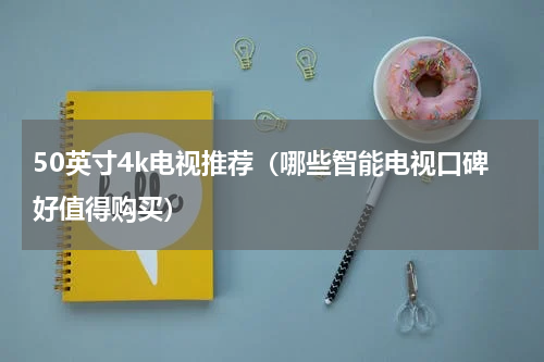 50英寸4k电视推荐（哪些智能电视口碑好值得购买）