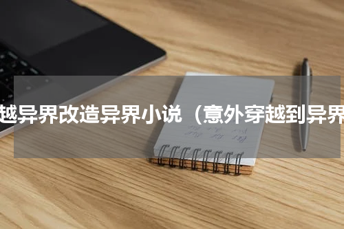 穿越异界改造异界小说（意外穿越到异界）