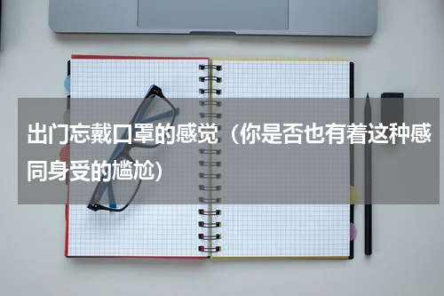 出门忘戴口罩的感觉（你是否也有着这种感同身受的尴尬）