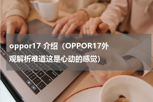 oppor17 介绍（OPPOR17外观解析难道这是心动的感觉）