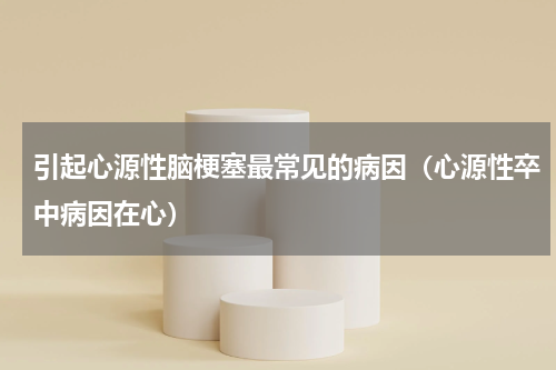 引起心源性脑梗塞最常见的病因（心源性卒中病因在心）