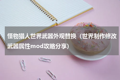 怪物猎人世界武器外观替换（世界制作修改武器属性mod攻略分享）