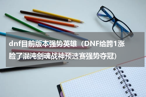 dnf目前版本强势英雄（DNF给跨1涨脸了混沌剑魂战神预选赛强势夺冠）