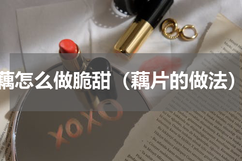 藕怎么做脆甜（藕片的做法）