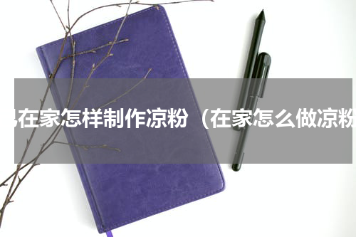 自己在家怎样制作凉粉（在家怎么做凉粉）