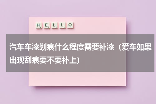 汽车车漆划痕什么程度需要补漆（爱车如果出现刮痕要不要补上）