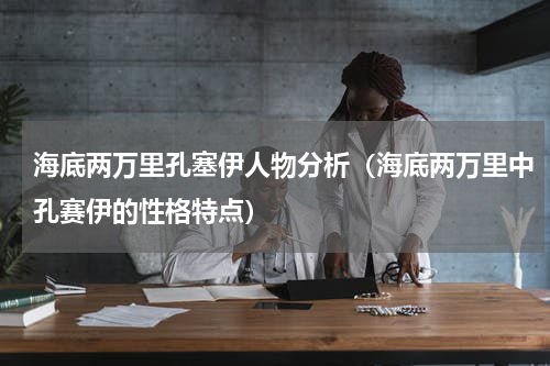 海底两万里孔塞伊人物分析（海底两万里中孔赛伊的性格特点）