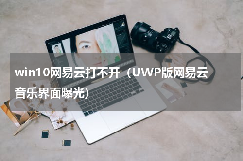 win10网易云打不开（UWP版网易云音乐界面曝光）