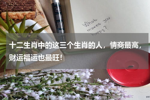 十二生肖中的这三个生肖的人，情商最高，财运福运也最旺！