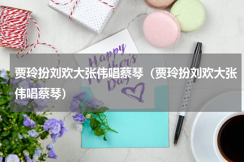 贾玲扮刘欢大张伟唱蔡琴（贾玲扮刘欢大张伟唱蔡琴）