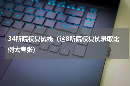 34所院校复试线（这8所院校复试录取比例太夸张）