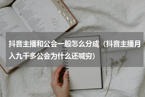 抖音主播和公会一般怎么分成（抖音主播月入九千多公会为什么还喊穷）