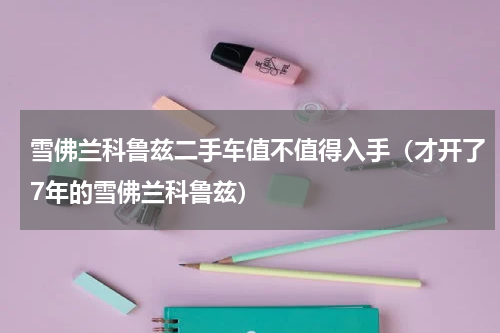 雪佛兰科鲁兹二手车值不值得入手（才开了7年的雪佛兰科鲁兹）