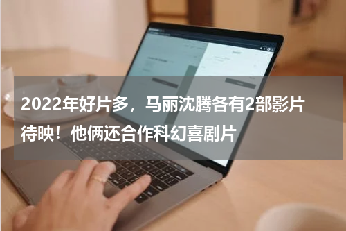 2022年好片多，马丽沈腾各有2部影片待映！他俩还合作科幻喜剧片