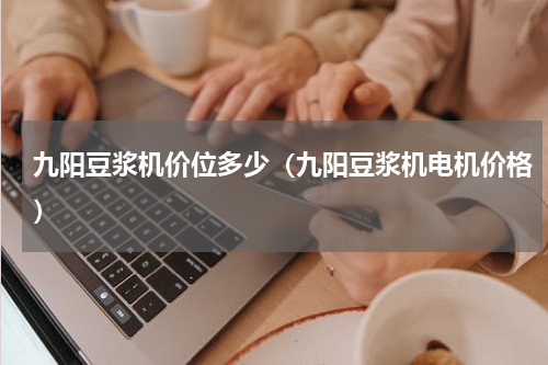 九阳豆浆机价位多少（九阳豆浆机电机价格）
