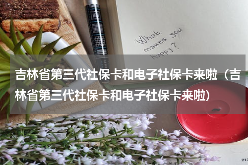 吉林省第三代社保卡和电子社保卡来啦（吉林省第三代社保卡和电子社保卡来啦）