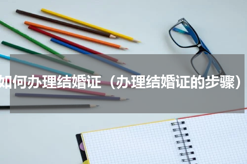 如何办理结婚证（办理结婚证的步骤）