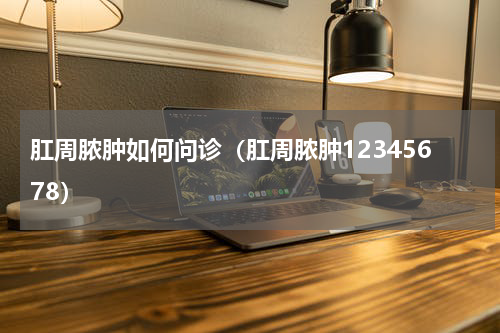 肛周脓肿如何问诊（肛周脓肿12345678）