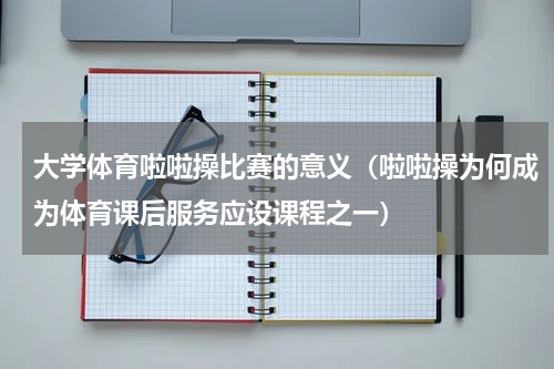 大学体育啦啦操比赛的意义（啦啦操为何成为体育课后服务应设课程之一）
