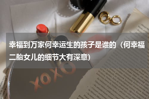 幸福到万家何幸运生的孩子是谁的（何幸福二胎女儿的细节大有深意）