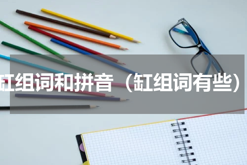 缸组词和拼音（缸组词有些）