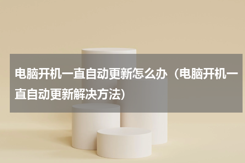 电脑开机一直自动更新怎么办（电脑开机一直自动更新解决方法）