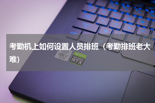 考勤机上如何设置人员排班（考勤排班老大难）