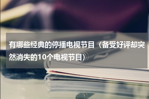 有哪些经典的停播电视节目（备受好评却突然消失的10个电视节目）