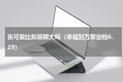张可盈比赵丽颖大吗（幸福到万家定档6.29）