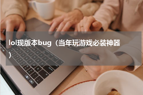 lol现版本bug（当年玩游戏必装神器）