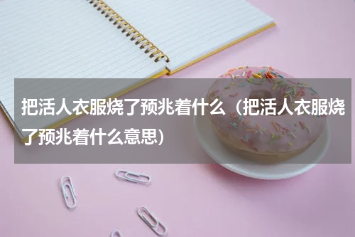 把活人衣服烧了预兆着什么（把活人衣服烧了预兆着什么意思）