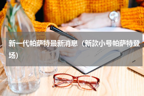 新一代帕萨特最新消息（新款小号帕萨特登场）