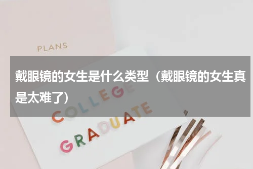 戴眼镜的女生是什么类型（戴眼镜的女生真是太难了）