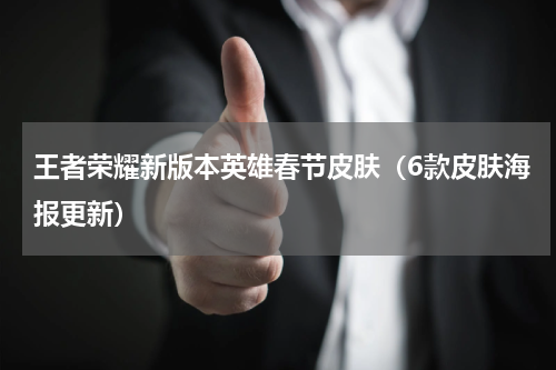 王者荣耀新版本英雄春节皮肤（6款皮肤海报更新）