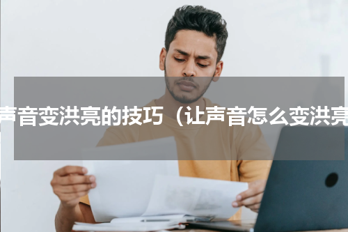 让声音变洪亮的技巧（让声音怎么变洪亮）
