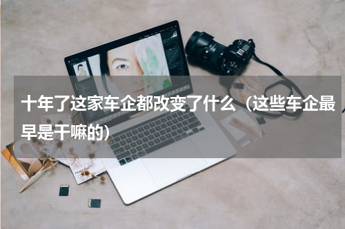 十年了这家车企都改变了什么（这些车企最早是干嘛的）