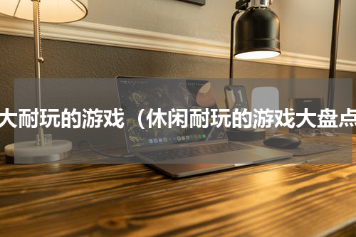 十大耐玩的游戏（休闲耐玩的游戏大盘点）