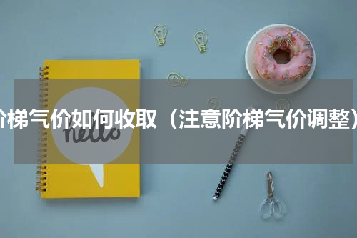 阶梯气价如何收取（注意阶梯气价调整）