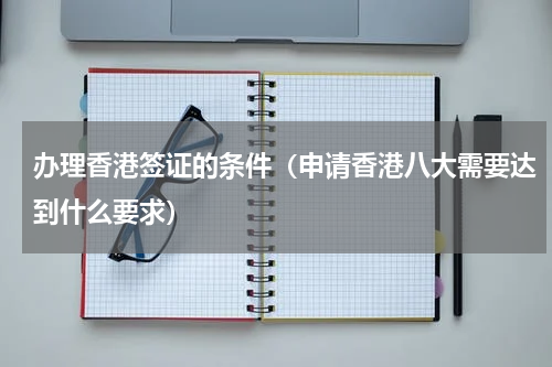 办理香港签证的条件（申请香港八大需要达到什么要求）