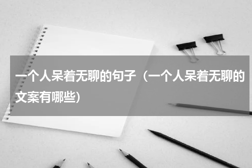 一个人呆着无聊的句子（一个人呆着无聊的文案有哪些）
